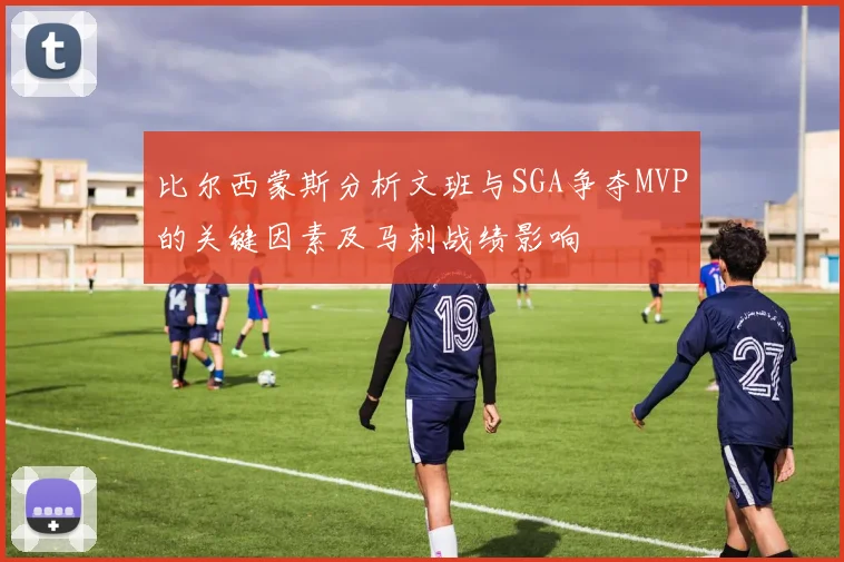 比尔西蒙斯分析文班与SGA争夺MVP的关键因素及马刺战绩影响
