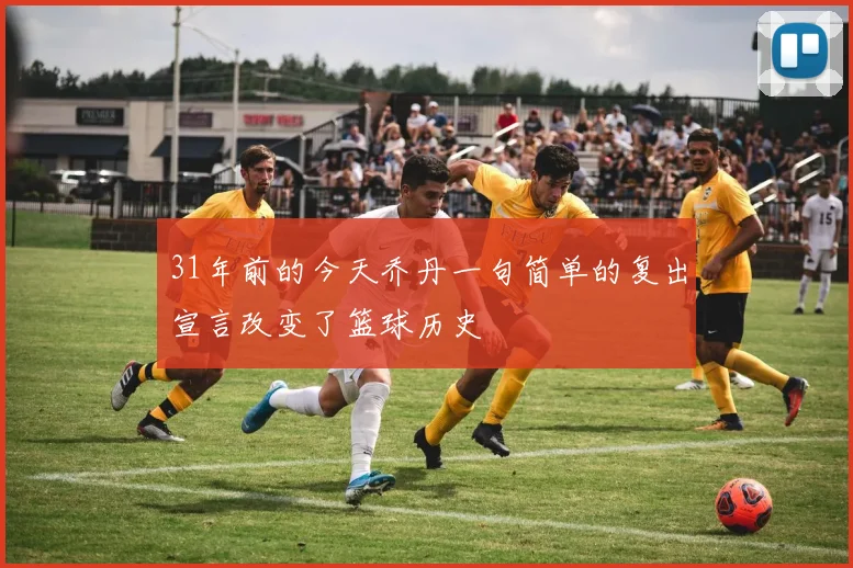 31年前的今天乔丹一句简单的复出宣言改变了篮球历史