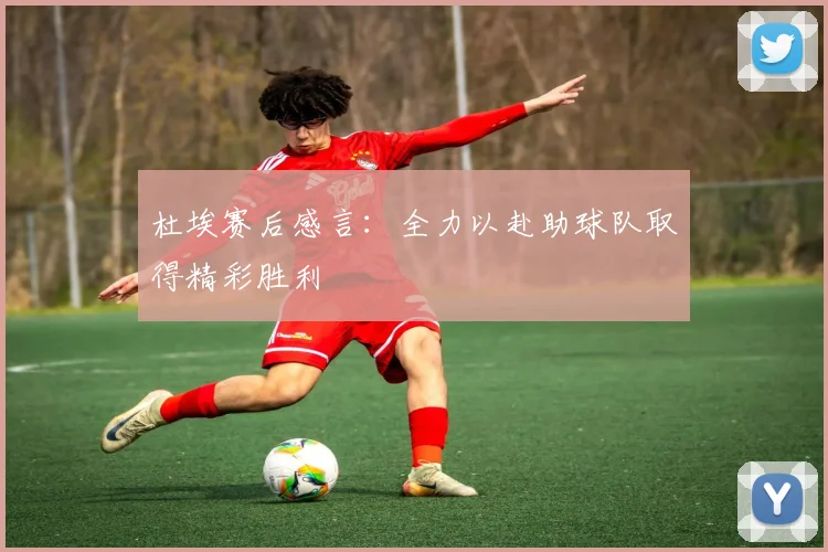 杜埃赛后感言：全力以赴助球队取得精彩胜利