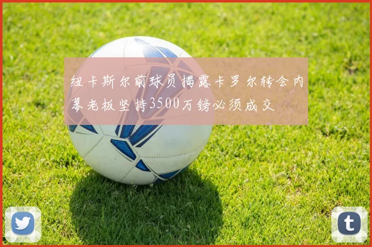 纽卡斯尔前球员揭露卡罗尔转会内幕老板坚持3500万镑必须成交