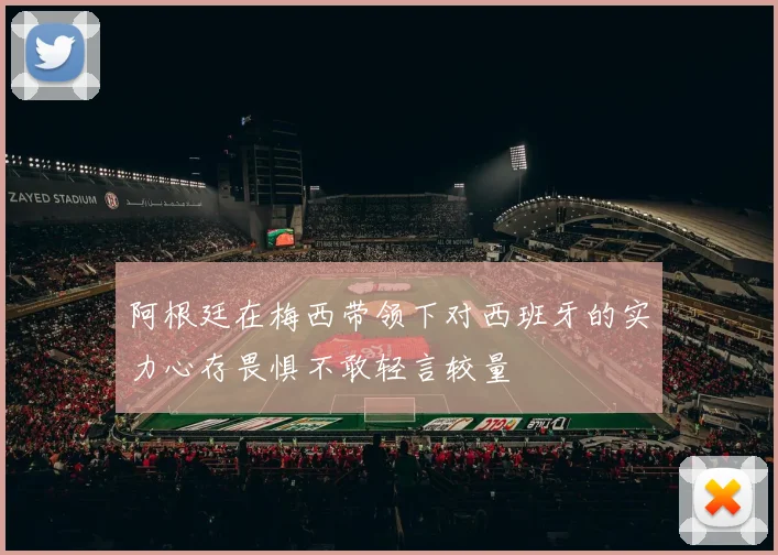 阿根廷在梅西带领下对西班牙的实力心存畏惧不敢轻言较量
