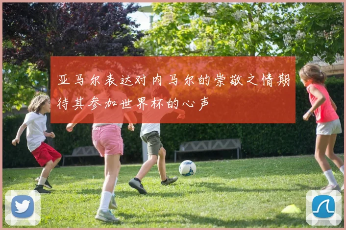 亚马尔表达对内马尔的崇敬之情期待其参加世界杯的心声