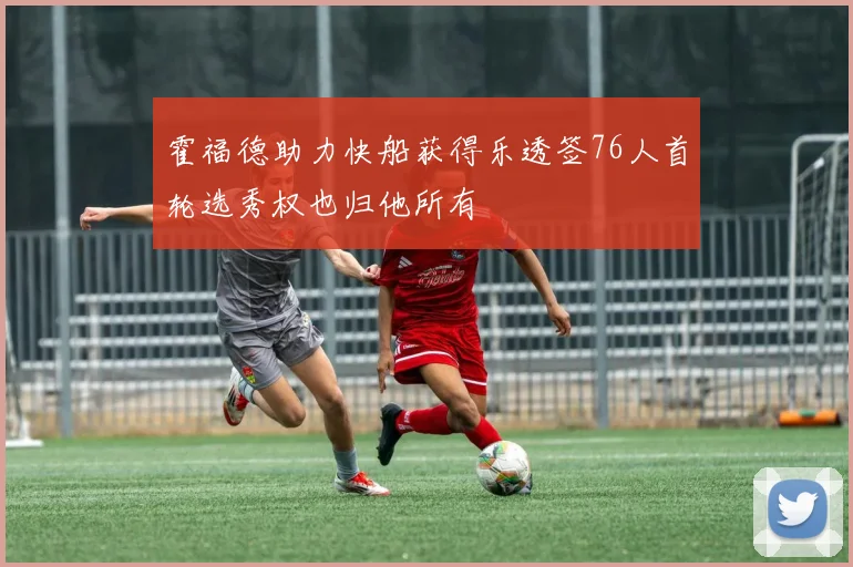 霍福德助力快船获得乐透签76人首轮选秀权也归他所有