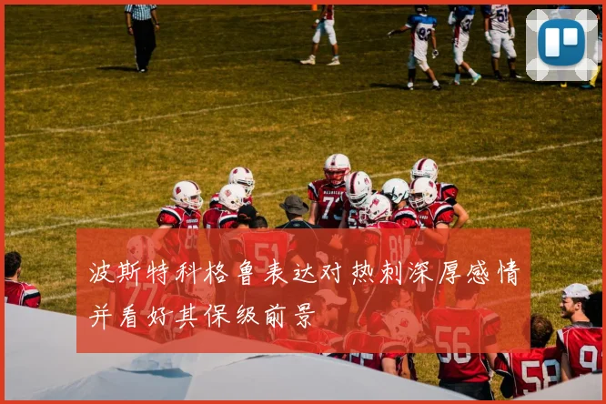 波斯特科格鲁表达对热刺深厚感情并看好其保级前景