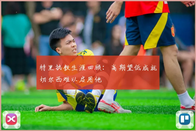 特里执教生涯回顾：高期望低成就切尔西难以启用他