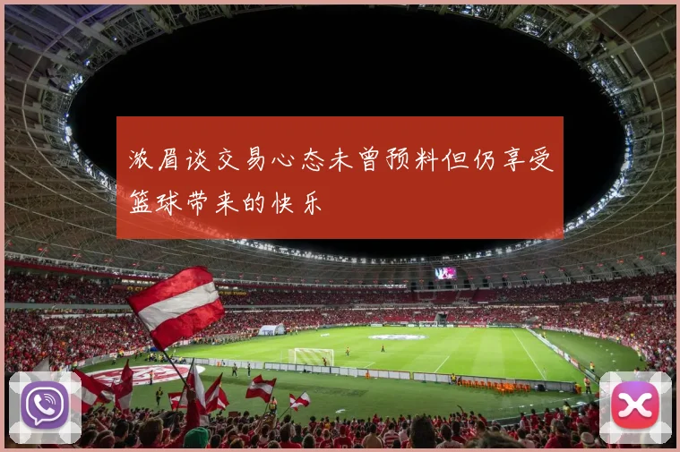 浓眉谈交易心态未曾预料但仍享受篮球带来的快乐