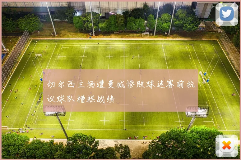 切尔西主场遭曼城惨败球迷赛前抗议球队糟糕战绩